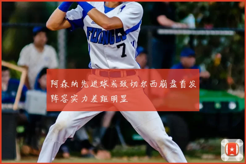 阿森纳先进球或致切尔西崩盘首发阵容实力差距明显