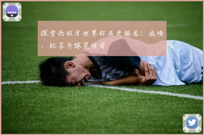 探索西班牙世界杯历史排名:成绩、纪录与球星传奇