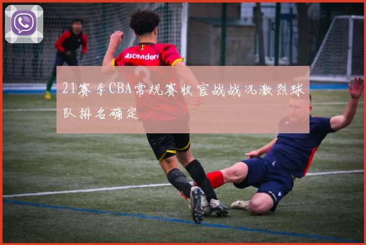 21赛季CBA常规赛收官战战况激烈球队排名确定