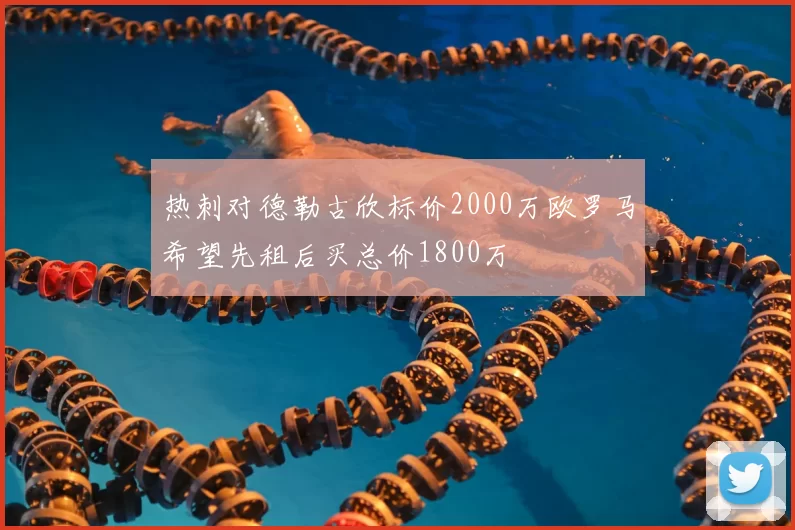 热刺对德勒古欣标价2000万欧罗马希望先租后买总价1800万