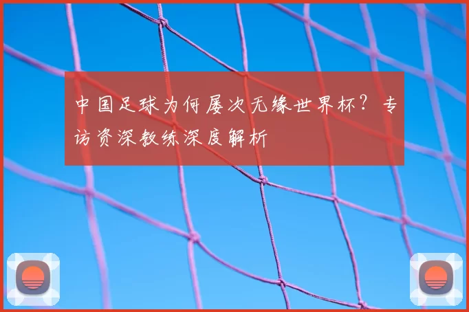 中国足球为何屡次无缘世界杯？专访资深教练深度解析