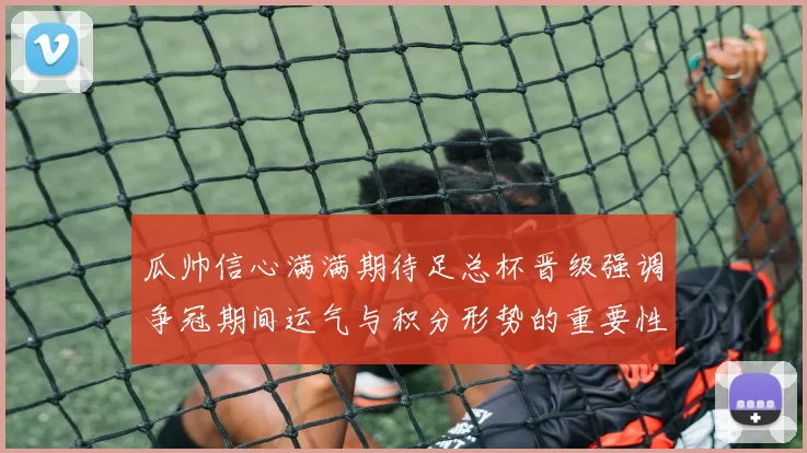瓜帅信心满满期待足总杯晋级强调争冠期间运气与积分形势的重要性