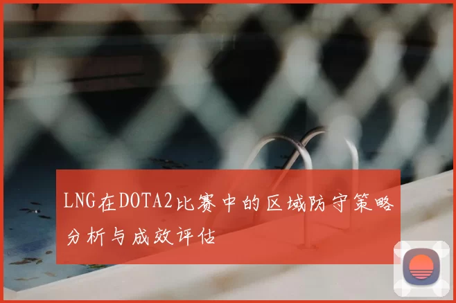 LNG在DOTA2比赛中的区域防守策略分析与成效评估