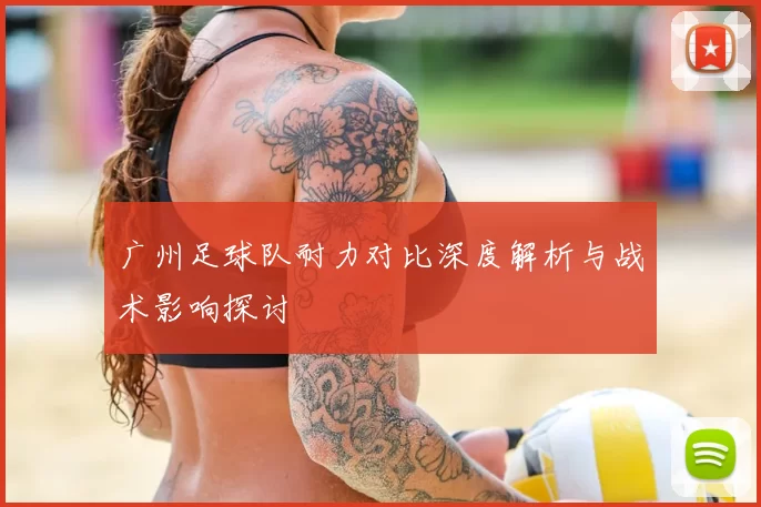 广州足球队耐力对比深度解析与战术影响探讨