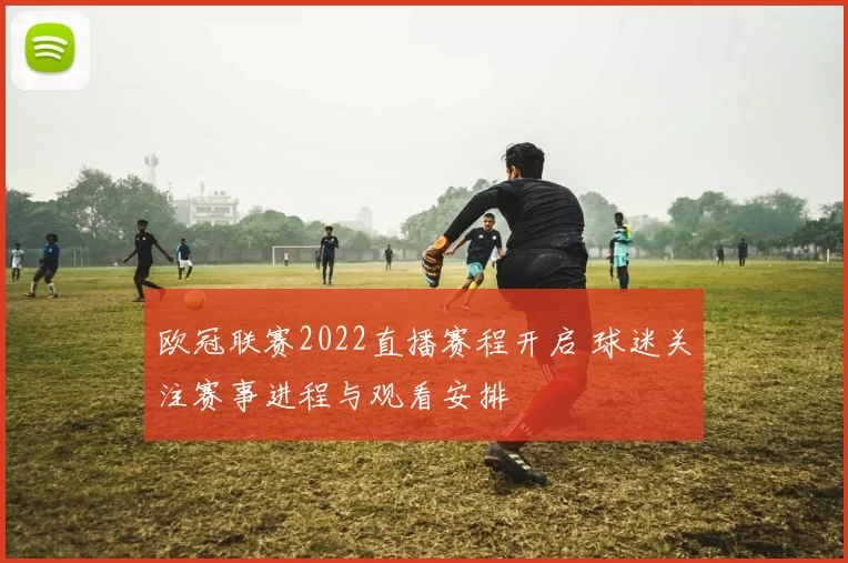 欧冠联赛2022直播赛程开启 球迷关注赛事进程与观看安排