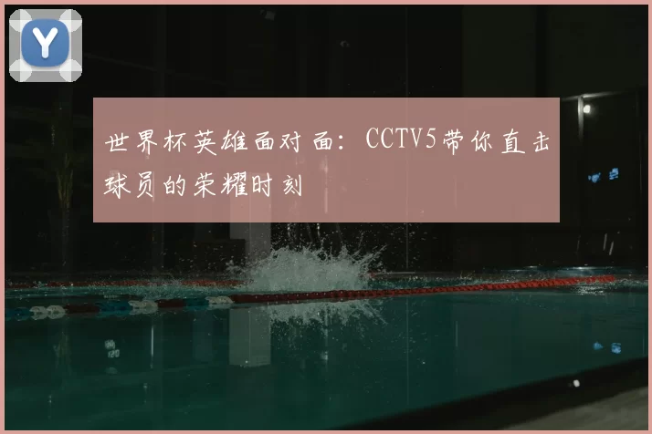 世界杯英雄面对面：CCTV5带你直击球员的荣耀时刻
