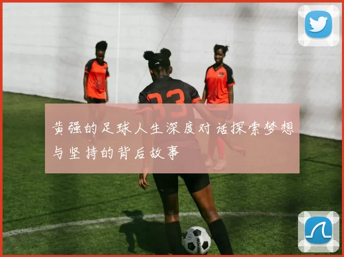 黄强的足球人生深度对话探索梦想与坚持的背后故事