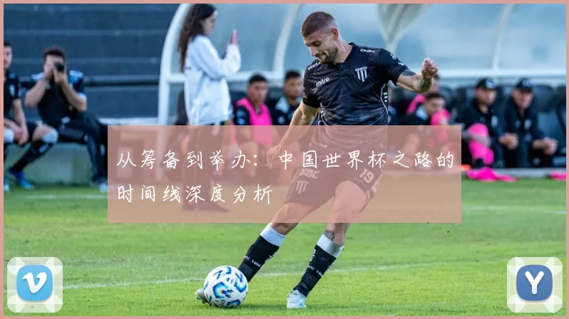 从筹备到举办:中国世界杯之路的时间线深度分析