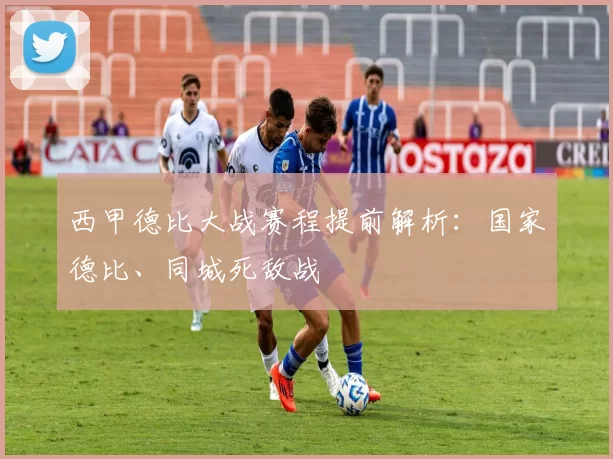 西甲德比大战赛程提前解析：国家德比、同城死敌战