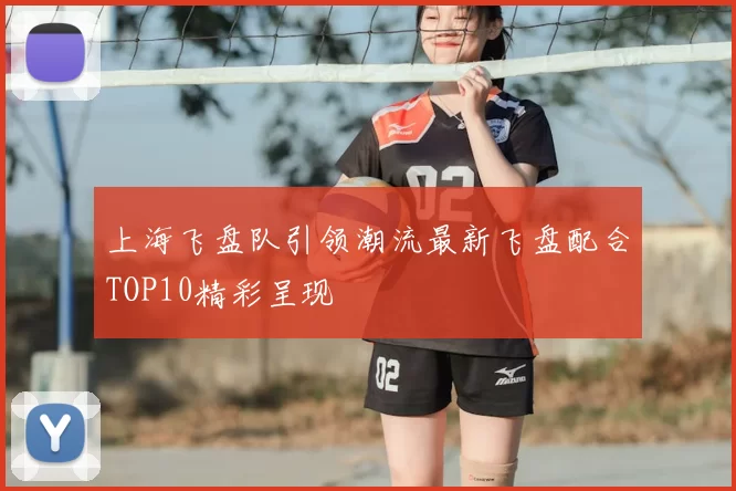 上海飞盘队引领潮流最新飞盘配合TOP10精彩呈现
