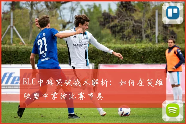 BLG中路突破战术解析：如何在英雄联盟中掌控比赛节奏