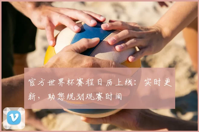 官方世界杯赛程日历上线：实时更新，助您规划观赛时间