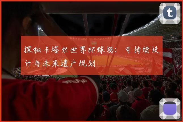 探秘卡塔尔世界杯球场:可持续设计与未来遗产规划
