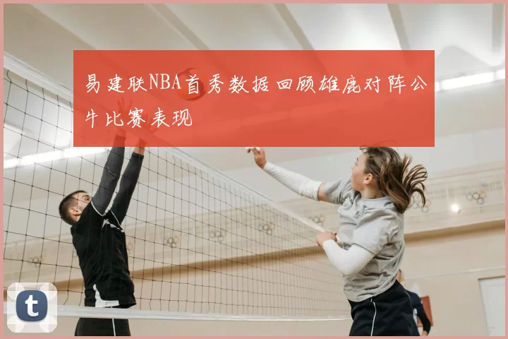 易建联NBA首秀数据回顾雄鹿对阵公牛比赛表现