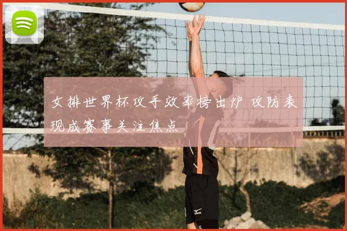 女排世界杯攻手效率榜出炉 攻防表现成赛事关注焦点