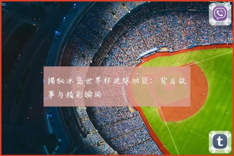 揭秘冰岛世界杯进球功臣：背后故事与精彩瞬间