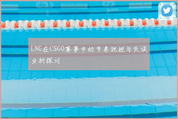 LNG在CSGO赛事中的节奏把控与失误分析探讨