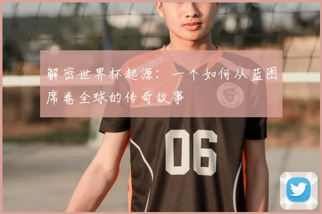 解密世界杯起源:一个如何从蓝图席卷全球的传奇故事