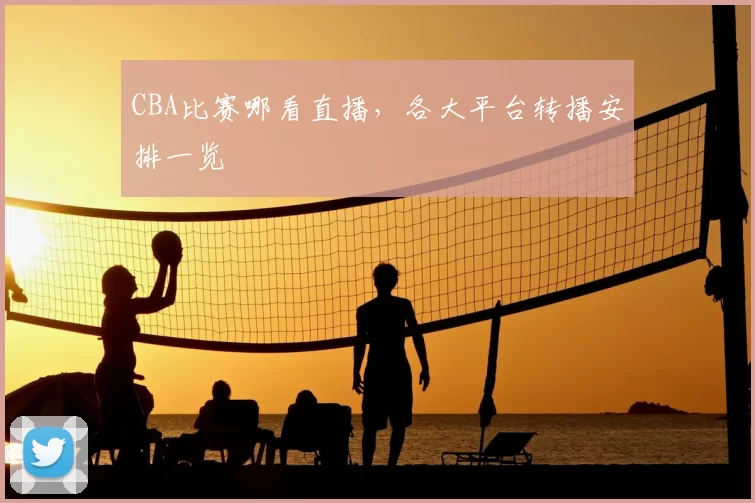 CBA比赛哪看直播，各大平台转播安排一览
