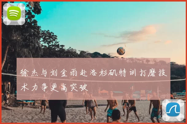 徐杰与刘金雨赴洛杉矶特训打磨技术力争更高突破