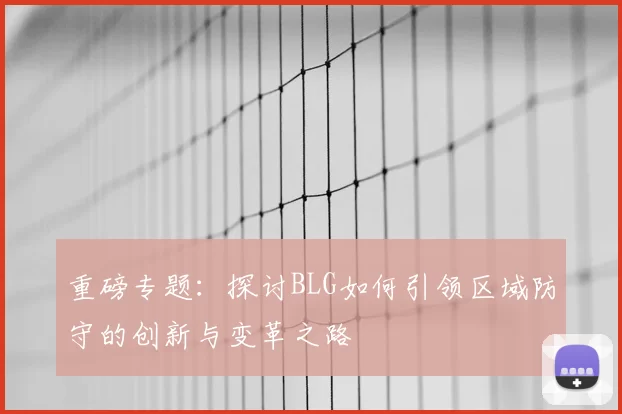 重磅专题:探讨BLG如何引领区域防守的创新与变革之路