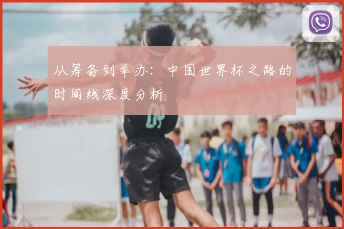 从筹备到举办：中国世界杯之路的时间线深度分析