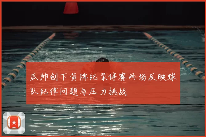 瓜帅创下黄牌纪录停赛两场反映球队纪律问题与压力挑战