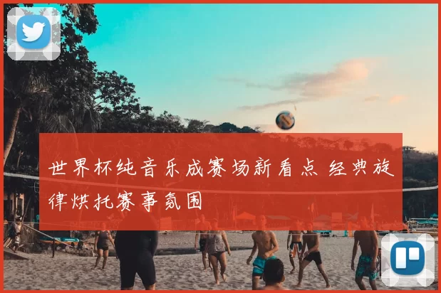 世界杯纯音乐成赛场新看点 经典旋律烘托赛事氛围