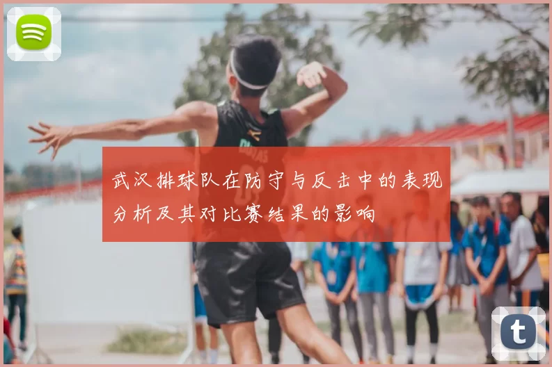 武汉排球队在防守与反击中的表现分析及其对比赛结果的影响