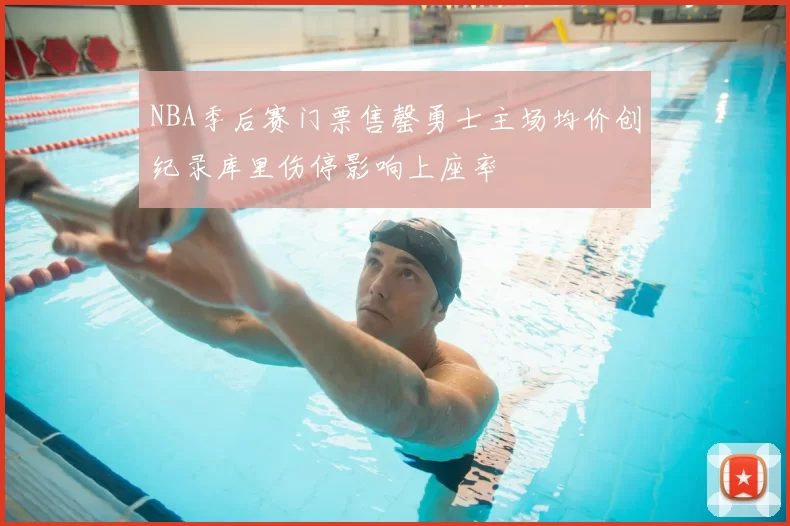 NBA季后赛门票售罄勇士主场均价创纪录库里伤停影响上座率