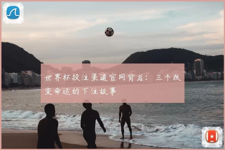 世界杯投注渠道官网背后：三个改变命运的下注故事