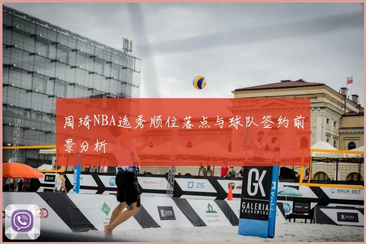周琦NBA选秀顺位落点与球队签约前景分析