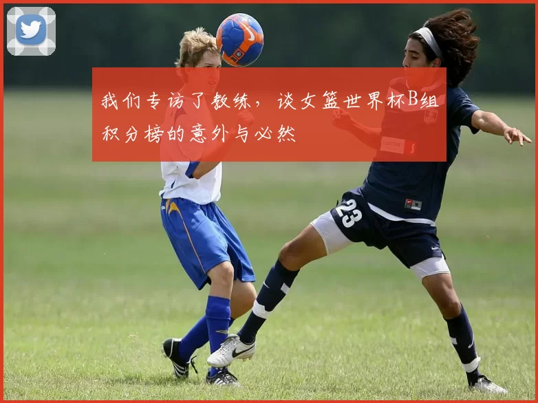 我们专访了教练，谈女篮世界杯B组积分榜的意外与必然