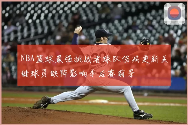 NBA篮球最强挑战者球队伤病更新关键球员缺阵影响季后赛前景