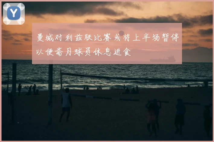 曼城对利兹联比赛或将上半场暂停以便斋月球员休息进食