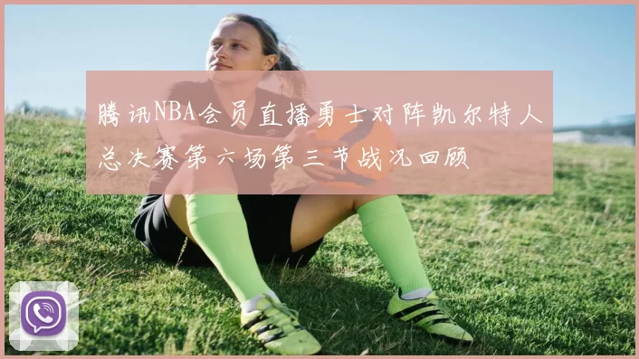 腾讯NBA会员直播勇士对阵凯尔特人总决赛第六场第三节战况回顾