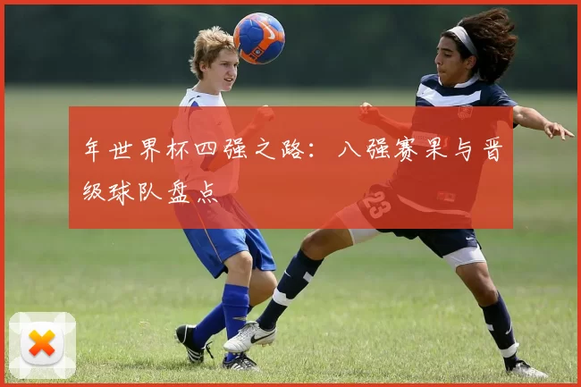 年世界杯四强之路：八强赛果与晋级球队盘点