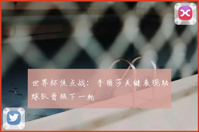 世界杯焦点战:李丽莎关键表现助球队晋级下一轮