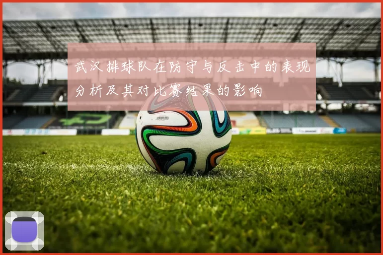 武汉排球队在防守与反击中的表现分析及其对比赛结果的影响