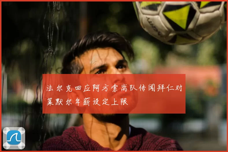 法尔克回应阿方索离队传闻拜仁对莱默尔年薪设定上限
