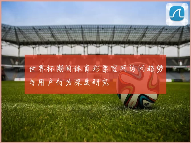 世界杯期间体育彩票官网访问趋势与用户行为深度研究
