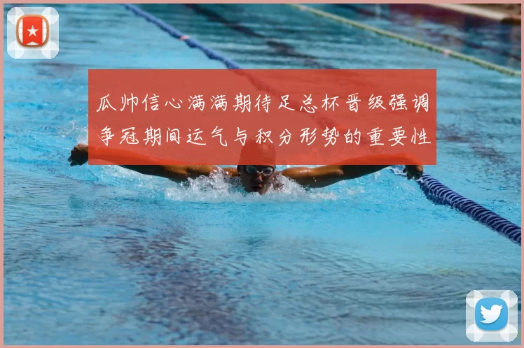 瓜帅信心满满期待足总杯晋级强调争冠期间运气与积分形势的重要性