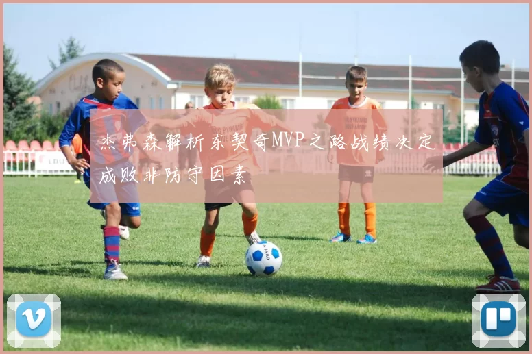 杰弗森解析东契奇MVP之路战绩决定成败非防守因素