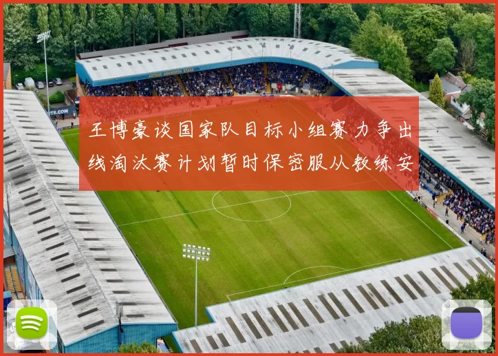 王博豪谈国家队目标小组赛力争出线淘汰赛计划暂时保密服从教练安排