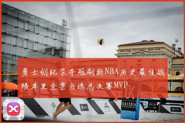 勇士创纪录夺冠刷新NBA历史最佳战绩库里全票当选总决赛MVP