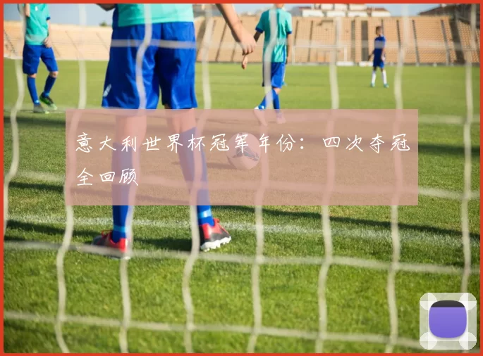 意大利世界杯冠军年份：四次夺冠全回顾