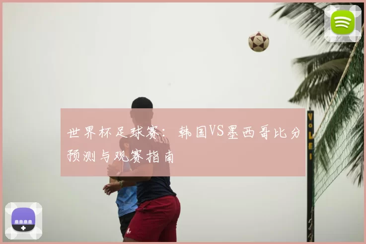 世界杯足球赛：韩国VS墨西哥比分预测与观赛指南