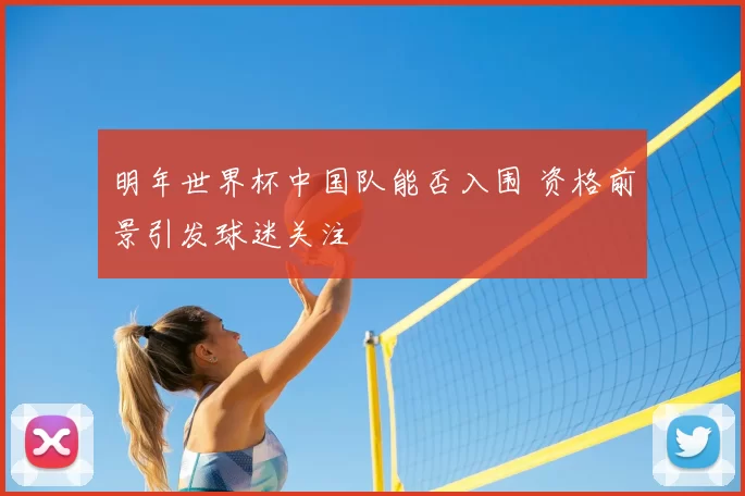明年世界杯中国队能否入围 资格前景引发球迷关注