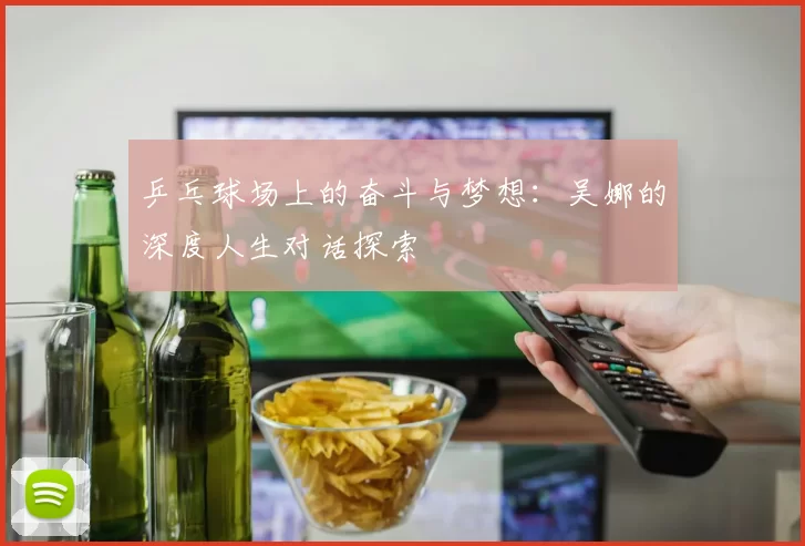 乒乓球场上的奋斗与梦想:吴娜的深度人生对话探索