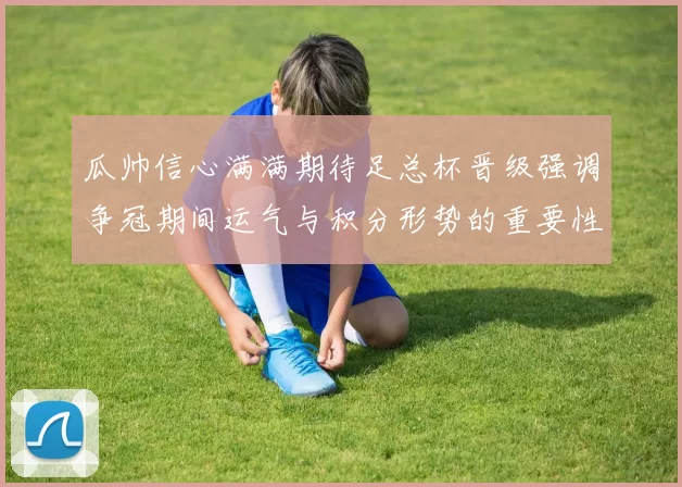 瓜帅信心满满期待足总杯晋级强调争冠期间运气与积分形势的重要性